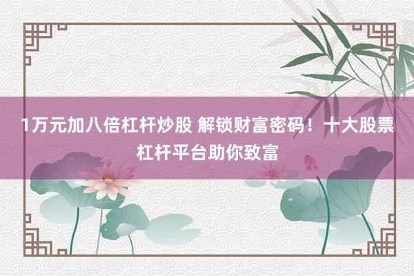 1万元加八倍杠杆炒股 解锁财富密码！十大股票杠杆平台助你致富