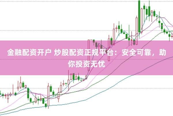 金融配资开户 炒股配资正规平台：安全可靠，助你投资无忧