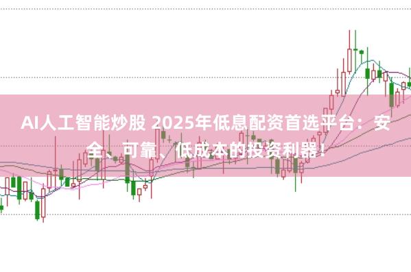 AI人工智能炒股 2025年低息配资首选平台：安全、可靠、低成本的投资利器！