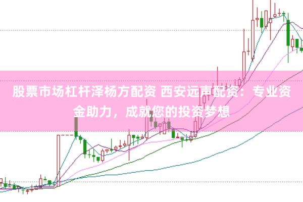 股票市场杠杆泽杨方配资 西安远声配资：专业资金助力，成就您的投资梦想