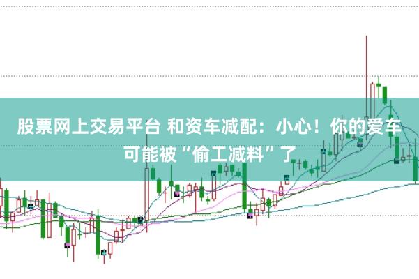 股票网上交易平台 和资车减配：小心！你的爱车可能被“偷工减料”了