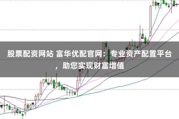 股票配资网站 富华优配官网：专业资产配置平台，助您实现财富增值