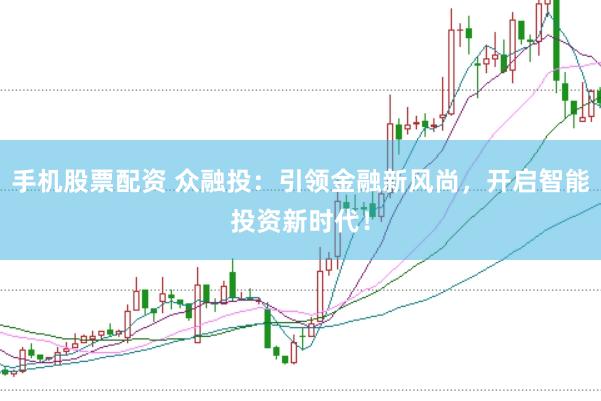 手机股票配资 众融投：引领金融新风尚，开启智能投资新时代！