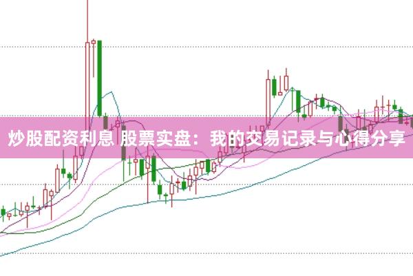 炒股配资利息 股票实盘：我的交易记录与心得分享