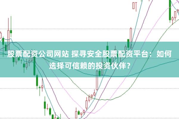 股票配资公司网站 探寻安全股票配资平台：如何选择可信赖的投资伙伴？