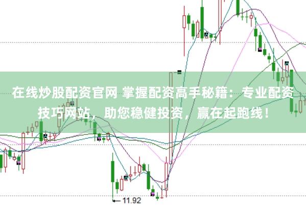 在线炒股配资官网 掌握配资高手秘籍：专业配资技巧网站，助您稳健投资，赢在起跑线！