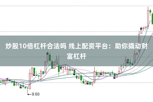 炒股10倍杠杆合法吗 线上配资平台：助你撬动财富杠杆