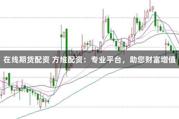 在线期货配资 方维配资：专业平台，助您财富增值