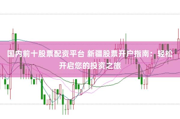 国内前十股票配资平台 新疆股票开户指南：轻松开启您的投资之旅