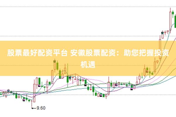 股票最好配资平台 安徽股票配资：助您把握投资机遇
