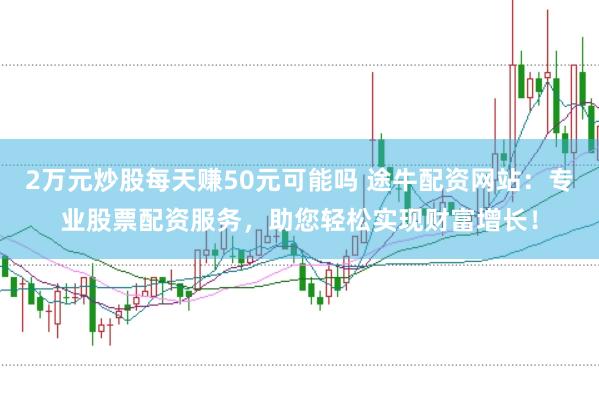 2万元炒股每天赚50元可能吗 途牛配资网站：专业股票配资服务，助您轻松实现财富增长！