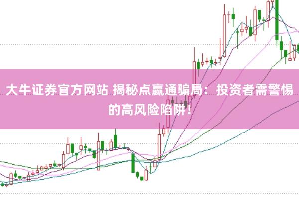 大牛证券官方网站 揭秘点嬴通骗局：投资者需警惕的高风险陷阱！