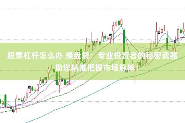 股票杠杆怎么办 操盘袋：专业投资者的秘密武器，助您精准把握市场脉搏！