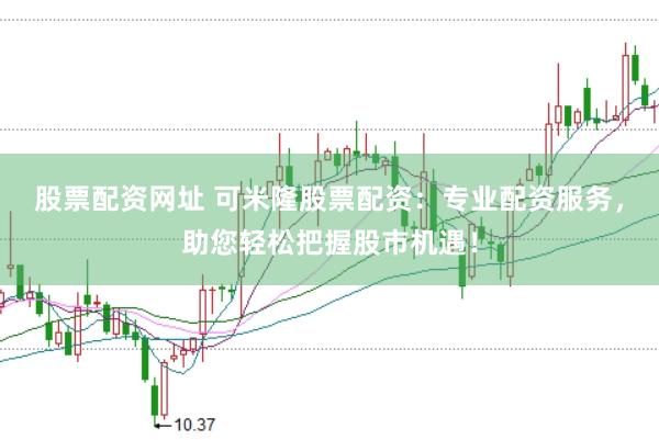 股票配资网址 可米隆股票配资：专业配资服务，助您轻松把握股市机遇！