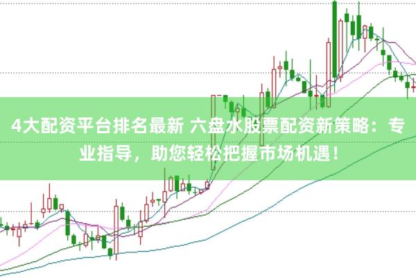 4大配资平台排名最新 六盘水股票配资新策略：专业指导，助您轻松把握市场机遇！