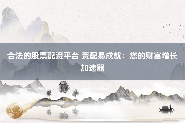 合法的股票配资平台 资配易成就：您的财富增长加速器