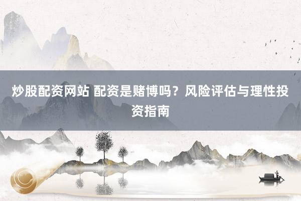 炒股配资网站 配资是赌博吗？风险评估与理性投资指南