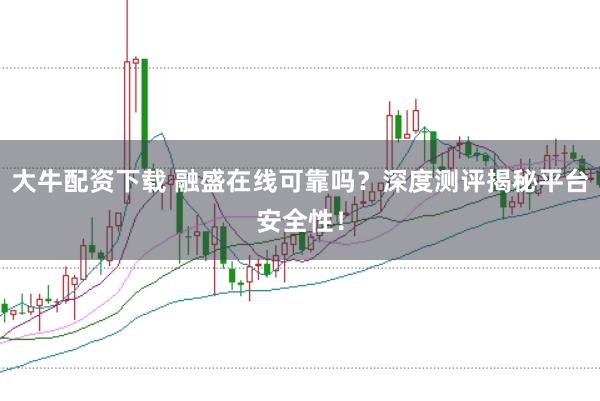 大牛配资下载 融盛在线可靠吗？深度测评揭秘平台安全性！