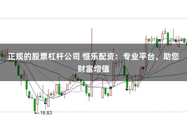 正规的股票杠杆公司 恒乐配资：专业平台，助您财富增值