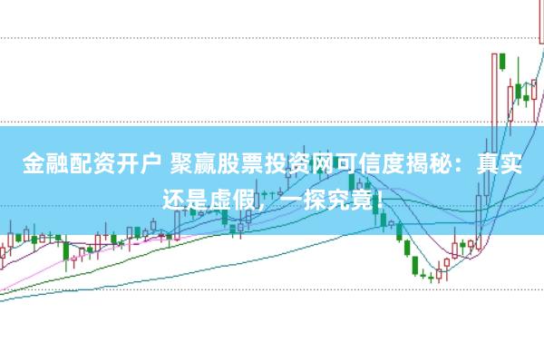 金融配资开户 聚赢股票投资网可信度揭秘：真实还是虚假，一探究竟！