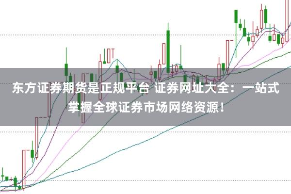 东方证券期货是正规平台 证券网址大全：一站式掌握全球证券市场网络资源！