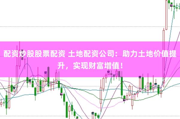配资炒股股票配资 土地配资公司：助力土地价值提升，实现财富增值！