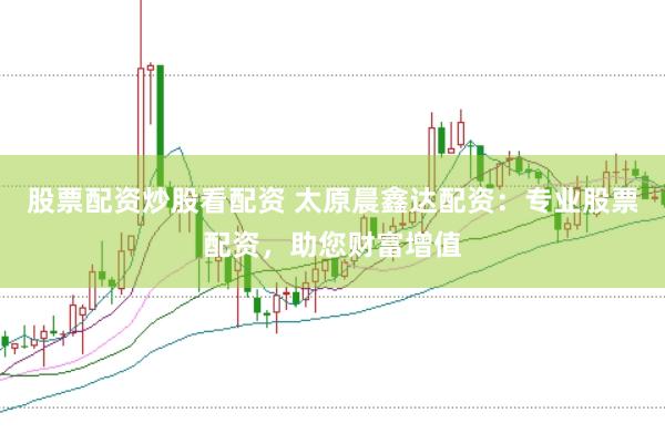 股票配资炒股看配资 太原晨鑫达配资：专业股票配资，助您财富增值