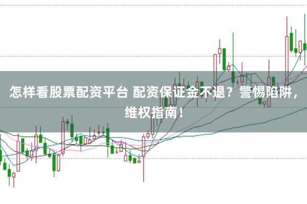 怎样看股票配资平台 配资保证金不退？警惕陷阱，维权指南！