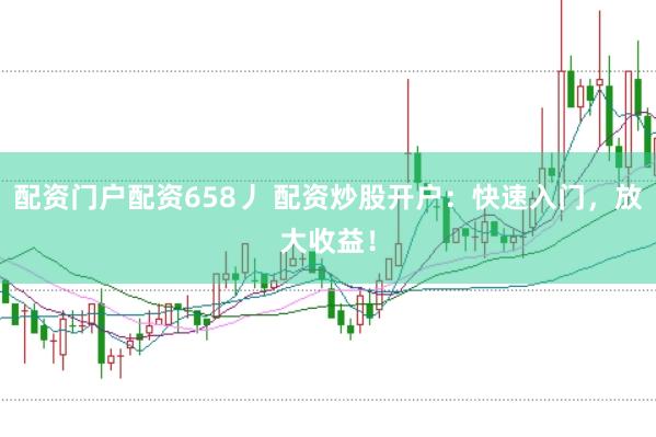 配资门户配资658丿 配资炒股开户：快速入门，放大收益！