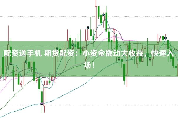 配资送手机 期货配资：小资金撬动大收益，快速入场！