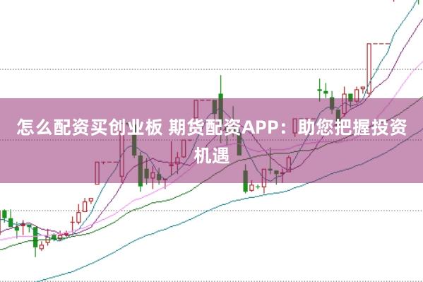 怎么配资买创业板 期货配资APP：助您把握投资机遇
