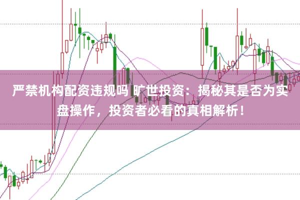 严禁机构配资违规吗 旷世投资：揭秘其是否为实盘操作，投资者必看的真相解析！