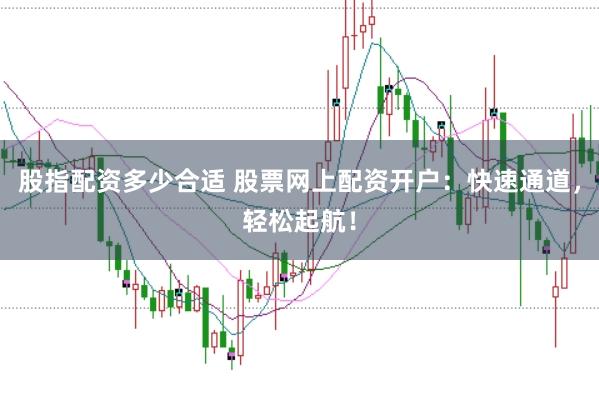 股指配资多少合适 股票网上配资开户：快速通道，轻松起航！