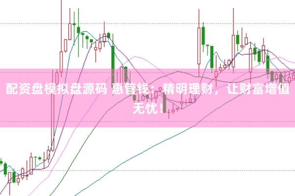 配资盘模拟盘源码 惠管钱：精明理财，让财富增值无忧！
