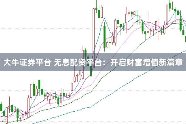 大牛证券平台 无息配资平台：开启财富增值新篇章