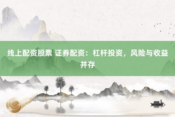 线上配资股票 证券配资：杠杆投资，风险与收益并存