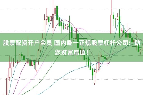 股票配资开户会员 国内唯一正规股票杠杆公司：助您财富增值！