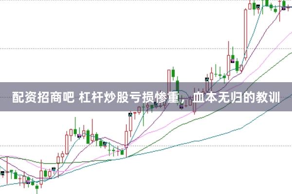 配资招商吧 杠杆炒股亏损惨重，血本无归的教训
