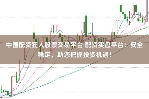 中国配资狂人股票交易平台 配资实盘平台：安全稳定，助您把握投资机遇！