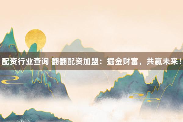 配资行业查询 翻翻配资加盟：掘金财富，共赢未来！