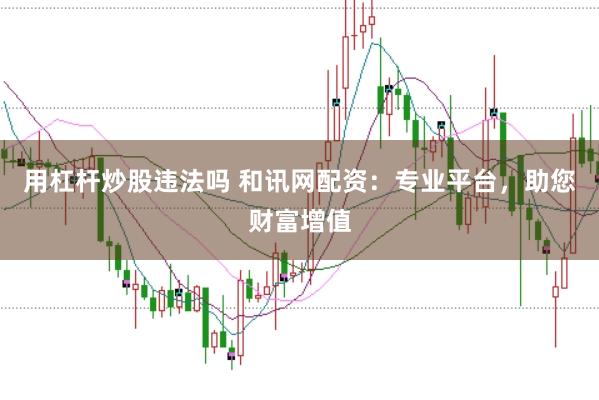 用杠杆炒股违法吗 和讯网配资：专业平台，助您财富增值