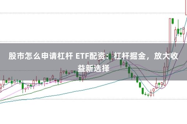 股市怎么申请杠杆 ETF配资：杠杆掘金，放大收益新选择