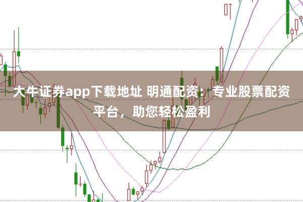 大牛证券app下载地址 明通配资：专业股票配资平台，助您轻松盈利