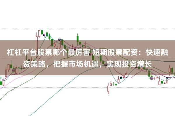 杠杠平台股票哪个最厉害 短期股票配资：快速融资策略，把握市场机遇，实现投资增长