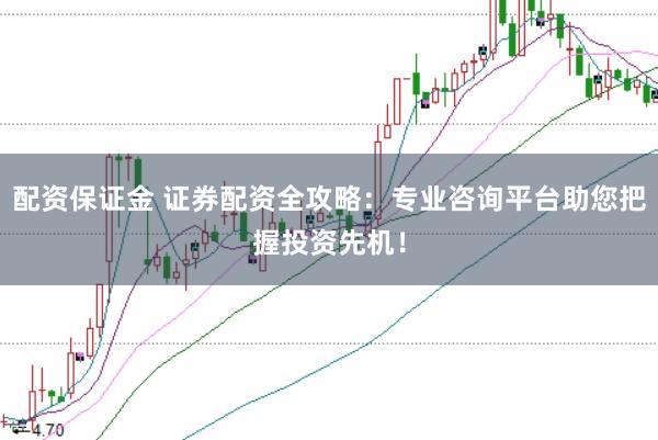 配资保证金 证券配资全攻略：专业咨询平台助您把握投资先机！