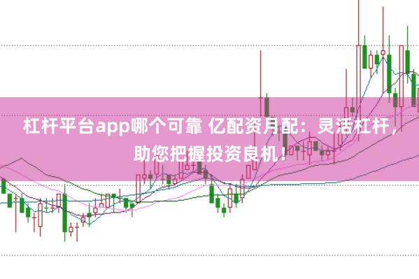 杠杆平台app哪个可靠 亿配资月配：灵活杠杆，助您把握投资良机！