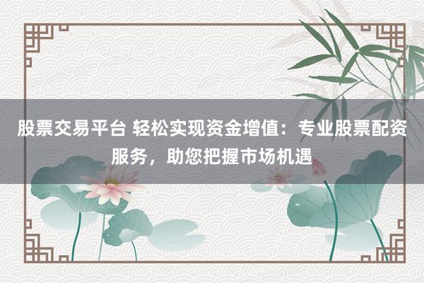 股票交易平台 轻松实现资金增值：专业股票配资服务，助您把握市场机遇