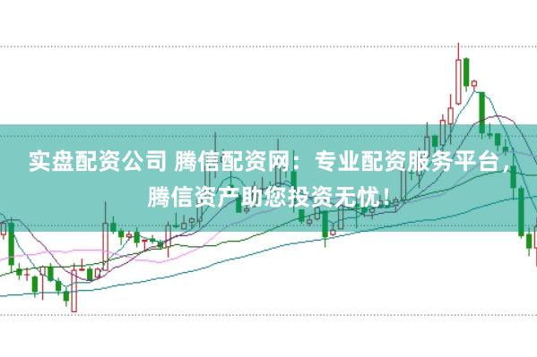 实盘配资公司 腾信配资网：专业配资服务平台，腾信资产助您投资无忧！