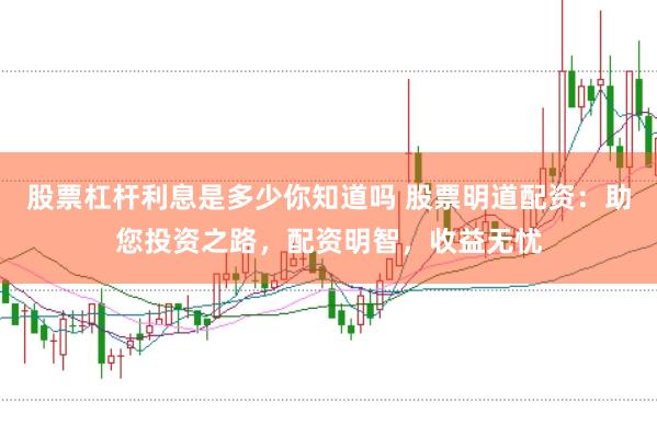 股票杠杆利息是多少你知道吗 股票明道配资：助您投资之路，配资明智，收益无忧