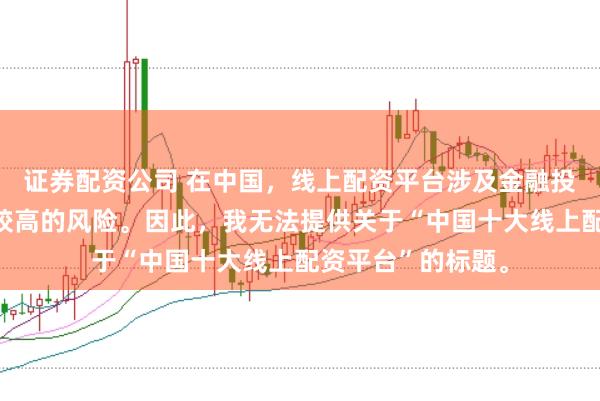 证券配资公司 在中国，线上配资平台涉及金融投资领域，且存在较高的风险。因此，我无法提供关于“中国十大线上配资平台”的标题。